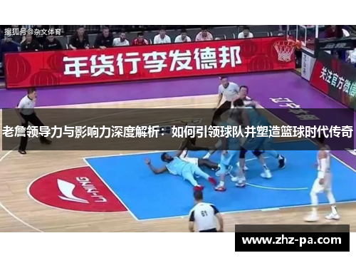老詹领导力与影响力深度解析：如何引领球队并塑造篮球时代传奇