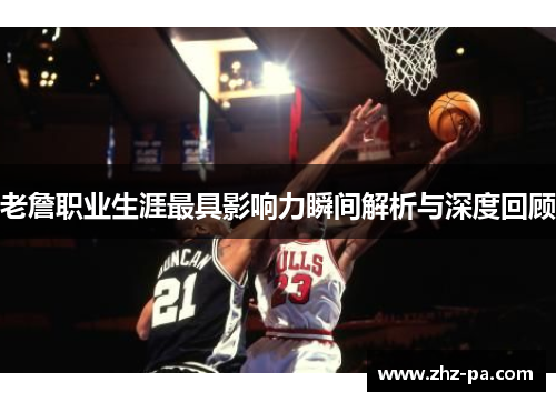 老詹职业生涯最具影响力瞬间解析与深度回顾 老詹职业生涯最具影响力瞬间解析与深度回顾