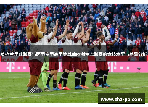 英格兰足球联赛与西甲意甲德甲等其他欧洲主流联赛的竞技水平与差异分析 英格兰足球联赛与西甲意甲德甲等其他欧洲主流联赛的竞技水平与差异分析
