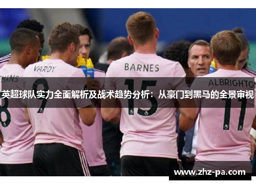 英超球队实力全面解析及战术趋势分析:从豪门到黑马的全景审视 英超球队实力全面解析及战术趋势分析:从豪门到黑马的全景审视