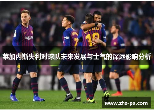莱加内斯失利对球队未来发展与士气的深远影响分析 莱加内斯失利对球队未来发展与士气的深远影响分析