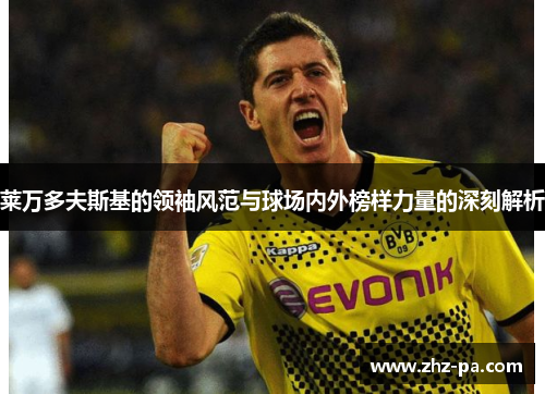 莱万多夫斯基的领袖风范与球场内外榜样力量的深刻解析 莱万多夫斯基的领袖风范与球场内外榜样力量的深刻解析