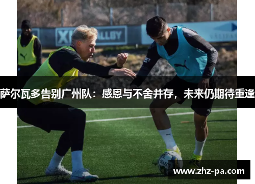 萨尔瓦多告别广州队:感恩与不舍并存,未来仍期待重逢 萨尔瓦多告别广州队:感恩与不舍并存,未来仍期待重逢