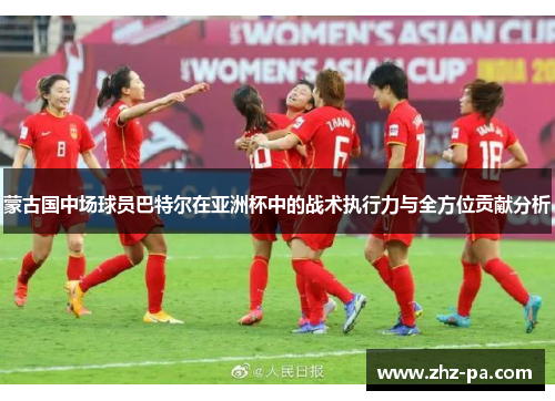 蒙古国中场球员巴特尔在亚洲杯中的战术执行力与全方位贡献分析 蒙古国中场球员巴特尔在亚洲杯中的战术执行力与全方位贡献分析