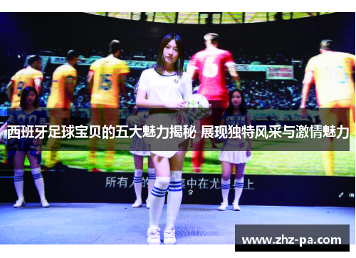 西班牙足球宝贝的五大魅力揭秘 展现独特风采与激情魅力 西班牙足球宝贝的五大魅力揭秘 展现独特风采与激情魅力
