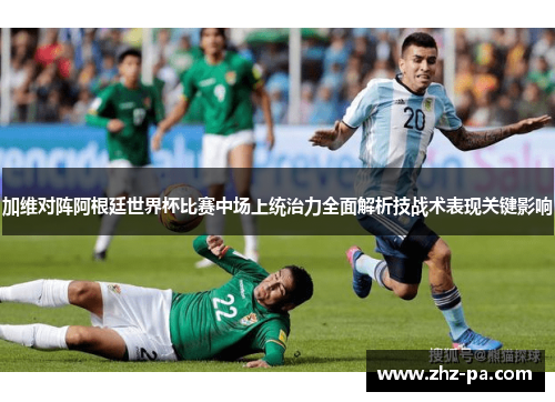 加维对阵阿根廷世界杯比赛中场上统治力全面解析技战术表现关键影响 加维对阵阿根廷世界杯比赛中场上统治力全面解析技战术表现关键影响