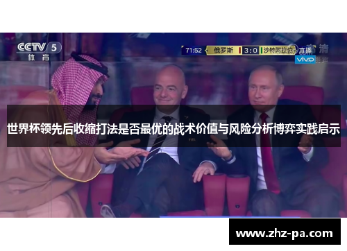 世界杯领先后收缩打法是否最优的战术价值与风险分析博弈实践启示 世界杯领先后收缩打法是否最优的战术价值与风险分析博弈实践启示