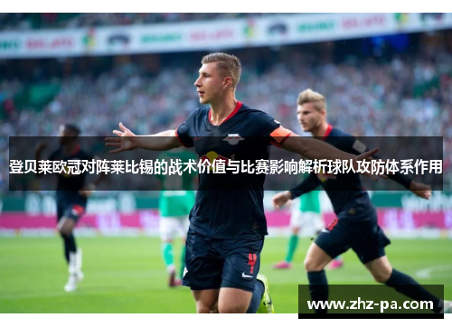 登贝莱欧冠对阵莱比锡的战术价值与比赛影响解析球队攻防体系作用 登贝莱欧冠对阵莱比锡的战术价值与比赛影响解析球队攻防体系作用