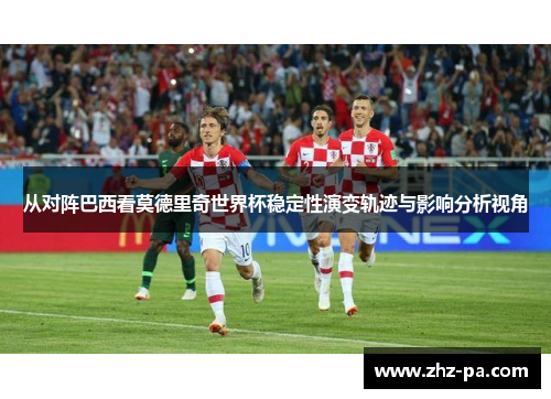 从对阵巴西看莫德里奇世界杯稳定性演变轨迹与影响分析视角 从对阵巴西看莫德里奇世界杯稳定性演变轨迹与影响分析视角