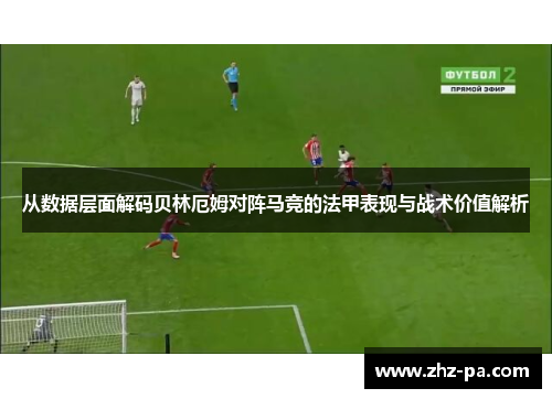 从数据层面解码贝林厄姆对阵马竞的法甲表现与战术价值解析 从数据层面解码贝林厄姆对阵马竞的法甲表现与战术价值解析