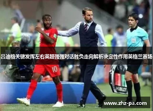 吕迪格关键发挥左右英超强强对话胜负走向解析决定性作用英格兰赛场 吕迪格关键发挥左右英超强强对话胜负走向解析决定性作用英格兰赛场
