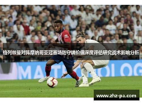 格列兹曼对阵摩纳哥亚冠赛场防守端价值深度评估研究战术影响分析 格列兹曼对阵摩纳哥亚冠赛场防守端价值深度评估研究战术影响分析