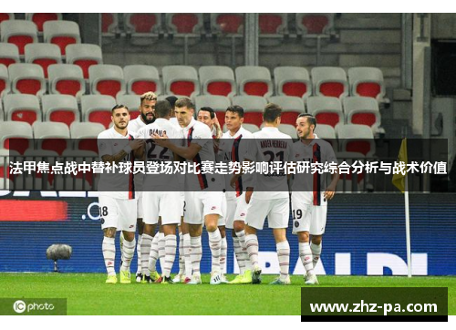 法甲焦点战中替补球员登场对比赛走势影响评估研究综合分析与战术价值 法甲焦点战中替补球员登场对比赛走势影响评估研究综合分析与战术价值