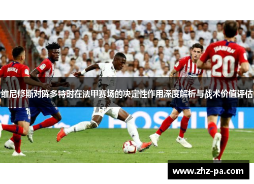 维尼修斯对阵多特时在法甲赛场的决定性作用深度解析与战术价值评估