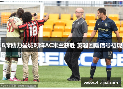 B席助力曼城对阵AC米兰获胜 英超回暖信号初现 B席助力曼城对阵AC米兰获胜 英超回暖信号初现