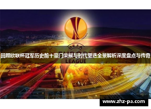 回顾欧联杯冠军历史前十豪门荣耀与时代更迭全景解析深度盘点与传奇
