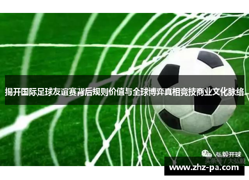 揭开国际足球友谊赛背后规则价值与全球博弈真相竞技商业文化脉络 揭开国际足球友谊赛背后规则价值与全球博弈真相竞技商业文化脉络