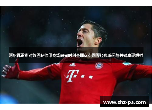 阿尔瓦雷斯对阵巴萨德甲赛场高光时刻全面盘点回顾经典瞬间与关键表现解析