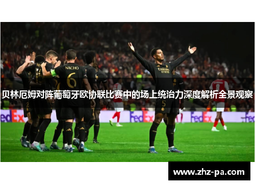 贝林厄姆对阵葡萄牙欧协联比赛中的场上统治力深度解析全景观察 贝林厄姆对阵葡萄牙欧协联比赛中的场上统治力深度解析全景观察