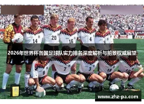 2026年世界杯各国足球队实力排名深度解析与前景权威展望 2026年世界杯各国足球队实力排名深度解析与前景权威展望