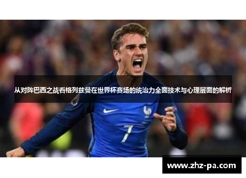 从对阵巴西之战看格列兹曼在世界杯赛场的统治力全面技术与心理层面的解析 从对阵巴西之战看格列兹曼在世界杯赛场的统治力全面技术与心理层面的解析