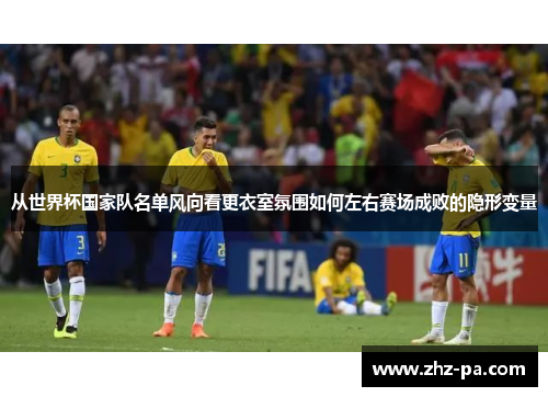 从世界杯国家队名单风向看更衣室氛围如何左右赛场成败的隐形变量 从世界杯国家队名单风向看更衣室氛围如何左右赛场成败的隐形变量