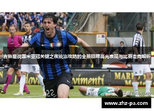 吉鲁鏖战国米亚冠关键之夜统治攻防的全景回顾高光表现与比赛走向解析 吉鲁鏖战国米亚冠关键之夜统治攻防的全景回顾高光表现与比赛走向解析