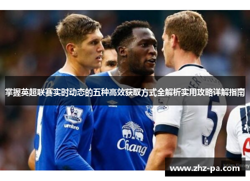 掌握英超联赛实时动态的五种高效获取方式全解析实用攻略详解指南