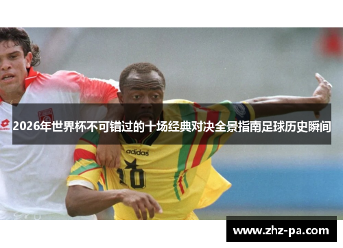2026年世界杯不可错过的十场经典对决全景指南足球历史瞬间 2026年世界杯不可错过的十场经典对决全景指南足球历史瞬间