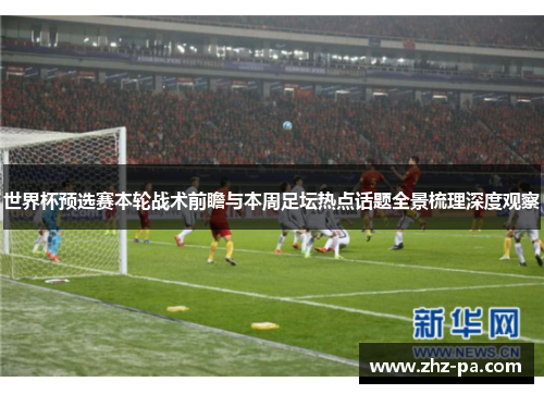 世界杯预选赛本轮战术前瞻与本周足坛热点话题全景梳理深度观察
