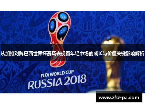 从加维对阵巴西世界杯赛场表现看年轻中场的成长与价值关键影响解析 从加维对阵巴西世界杯赛场表现看年轻中场的成长与价值关键影响解析
