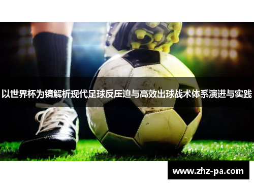 以世界杯为镜解析现代足球反压迫与高效出球战术体系演进与实践 以世界杯为镜解析现代足球反压迫与高效出球战术体系演进与实践