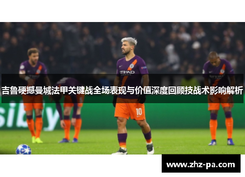 吉鲁硬撼曼城法甲关键战全场表现与价值深度回顾技战术影响解析 吉鲁硬撼曼城法甲关键战全场表现与价值深度回顾技战术影响解析