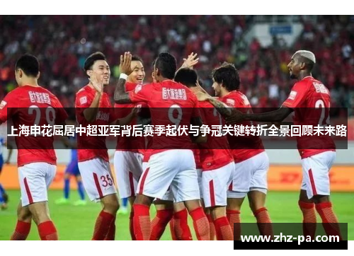上海申花屈居中超亚军背后赛季起伏与争冠关键转折全景回顾未来路