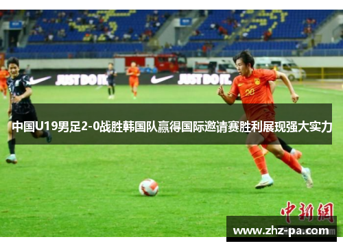 中国U19男足2-0战胜韩国队赢得国际邀请赛胜利展现强大实力 中国U19男足2-0战胜韩国队赢得国际邀请赛胜利展现强大实力