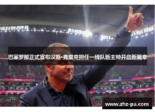 巴塞罗那正式宣布汉斯·弗里克担任一线队新主帅开启新篇章 巴塞罗那正式宣布汉斯·弗里克担任一线队新主帅开启新篇章