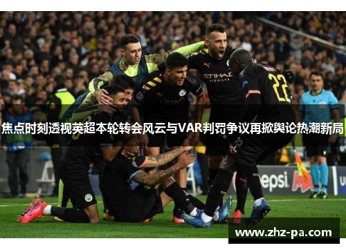 焦点时刻透视英超本轮转会风云与VAR判罚争议再掀舆论热潮新局