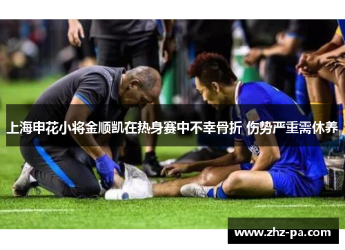 上海申花小将金顺凯在热身赛中不幸骨折 伤势严重需休养