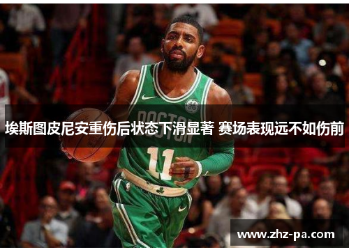 埃斯图皮尼安重伤后状态下滑显著 赛场表现远不如伤前