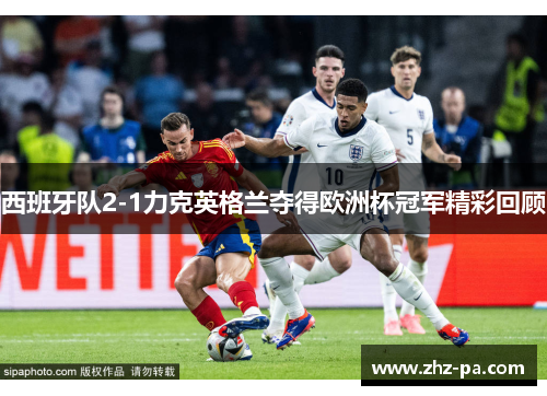 西班牙队2-1力克英格兰夺得欧洲杯冠军精彩回顾