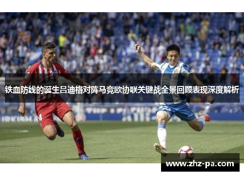 铁血防线的诞生吕迪格对阵马竞欧协联关键战全景回顾表现深度解析
