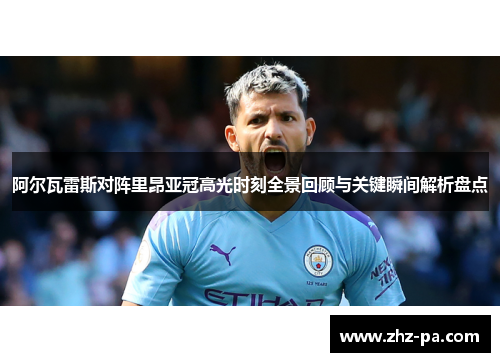 阿尔瓦雷斯对阵里昂亚冠高光时刻全景回顾与关键瞬间解析盘点