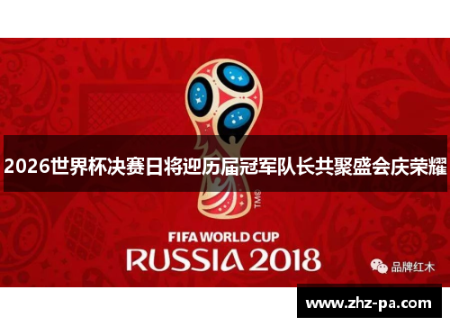 2026世界杯决赛日将迎历届冠军队长共聚盛会庆荣耀