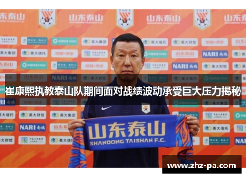 崔康熙执教泰山队期间面对战绩波动承受巨大压力揭秘
