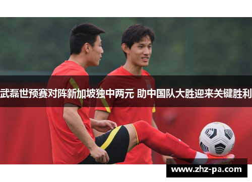 武磊世预赛对阵新加坡独中两元 助中国队大胜迎来关键胜利